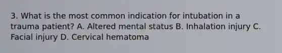 3. What is the most common indication for intubation in a trauma patient? A. Altered mental status B. Inhalation injury C. Facial injury D. Cervical hematoma