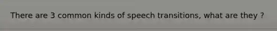 There are 3 common kinds of speech transitions, what are they ?