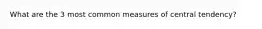 What are the 3 most common measures of central tendency?