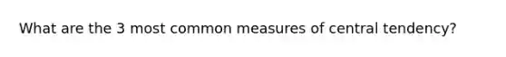 What are the 3 most common measures of central tendency?