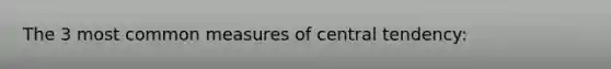 The 3 most common measures of central tendency: