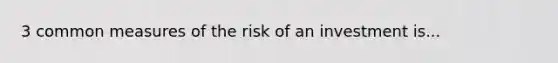 3 common measures of the risk of an investment is...