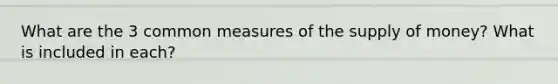 What are the 3 common measures of the supply of money? What is included in each?