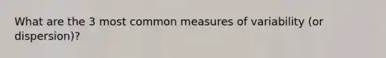 What are the 3 most common measures of variability (or dispersion)?