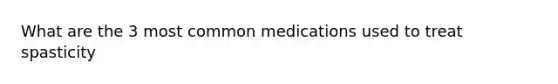 What are the 3 most common medications used to treat spasticity