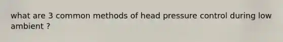 what are 3 common methods of head pressure control during low ambient ?
