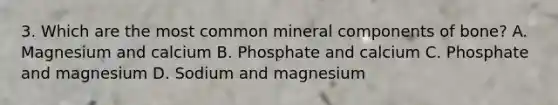 3. Which are the most common mineral components of bone? A. Magnesium and calcium B. Phosphate and calcium C. Phosphate and magnesium D. Sodium and magnesium