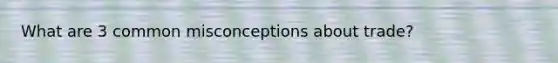 What are 3 common misconceptions about trade?