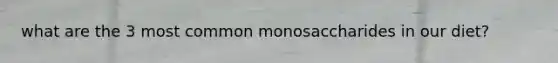 what are the 3 most common monosaccharides in our diet?