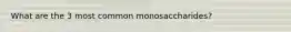 What are the 3 most common monosaccharides?