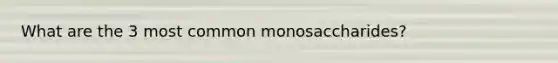 What are the 3 most common monosaccharides?