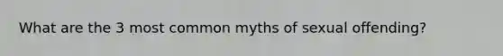 What are the 3 most common myths of sexual offending?