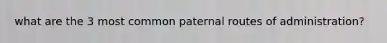 what are the 3 most common paternal routes of administration?