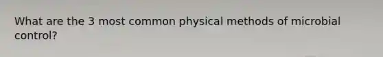 What are the 3 most common physical methods of microbial control?