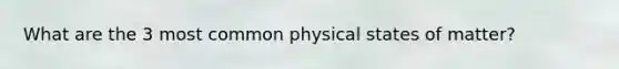 What are the 3 most common physical states of matter?