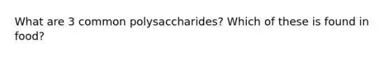 What are 3 common polysaccharides? Which of these is found in food?