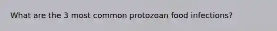 What are the 3 most common protozoan food infections?