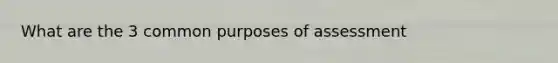 What are the 3 common purposes of assessment