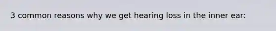 3 common reasons why we get hearing loss in the inner ear: