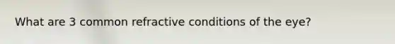 What are 3 common refractive conditions of the eye?