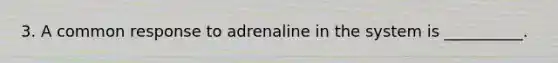 3. A common response to adrenaline in the system is __________.