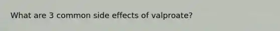 What are 3 common side effects of valproate?