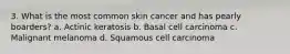 3. What is the most common skin cancer and has pearly boarders? a. Actinic keratosis b. Basal cell carcinoma c. Malignant melanoma d. Squamous cell carcinoma