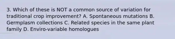 3. Which of these is NOT a common source of variation for traditional crop improvement? A. Spontaneous mutations B. Germplasm collections C. Related species in the same plant family D. Enviro‐variable homologues