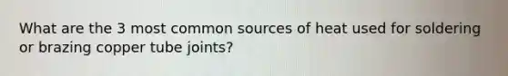 What are the 3 most common sources of heat used for soldering or brazing copper tube joints?