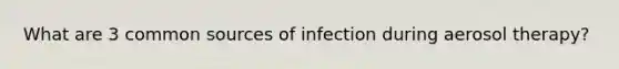 What are 3 common sources of infection during aerosol therapy?