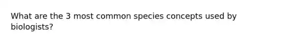 What are the 3 most common species concepts used by biologists?