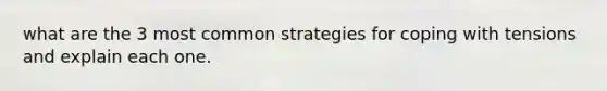 what are the 3 most common strategies for coping with tensions and explain each one.