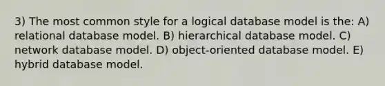 3) The most common style for a logical database model is the: A) relational database model. B) hierarchical database model. C) network database model. D) object-oriented database model. E) hybrid database model.