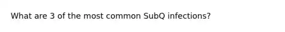 What are 3 of the most common SubQ infections?