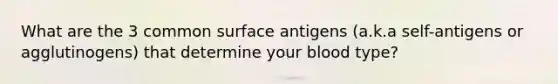 What are the 3 common surface antigens (a.k.a self-antigens or agglutinogens) that determine your blood type?