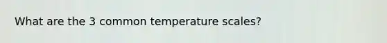 What are the 3 common temperature scales?