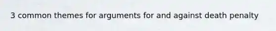 3 common themes for arguments for and against death penalty