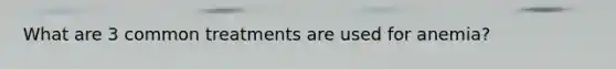 What are 3 common treatments are used for anemia?