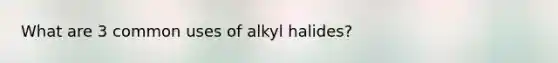 What are 3 common uses of alkyl halides?