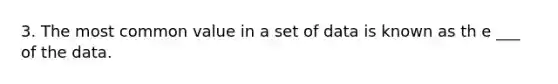 3. The most common value in a set of data is known as th e ___ of the data.