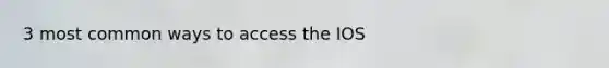 3 most common ways to access the IOS