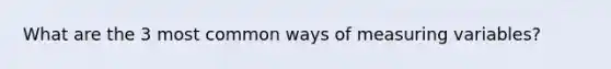 What are the 3 most common ways of measuring variables?