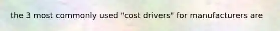 the 3 most commonly used "cost drivers" for manufacturers are