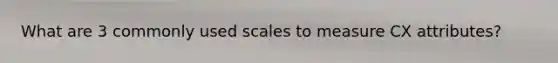 What are 3 commonly used scales to measure CX attributes?