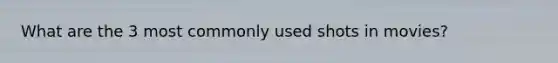 What are the 3 most commonly used shots in movies?