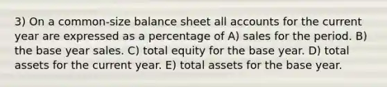 3) On a common-size balance sheet all accounts for the current year are expressed as a percentage of A) sales for the period. B) the base year sales. C) total equity for the base year. D) total assets for the current year. E) total assets for the base year.