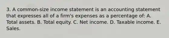 3. A common-size income statement is an accounting statement that expresses all of a firm's expenses as a percentage of: A. Total assets. B. Total equity. C. Net income. D. Taxable income. E. Sales.