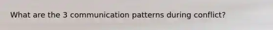 What are the 3 communication patterns during conflict?