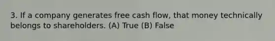 3. If a company generates free cash flow, that money technically belongs to shareholders. (A) True (B) False