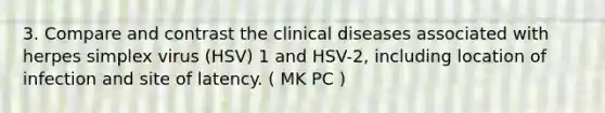 3. Compare and contrast the clinical diseases associated with herpes simplex virus (HSV) 1 and HSV-2, including location of infection and site of latency. ( MK PC )